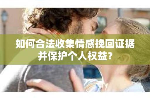 如何合法收集情感挽回证据并保护个人权益？