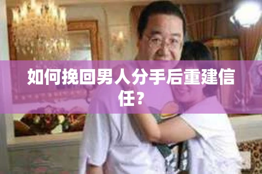 如何挽回男人分手后重建信任？