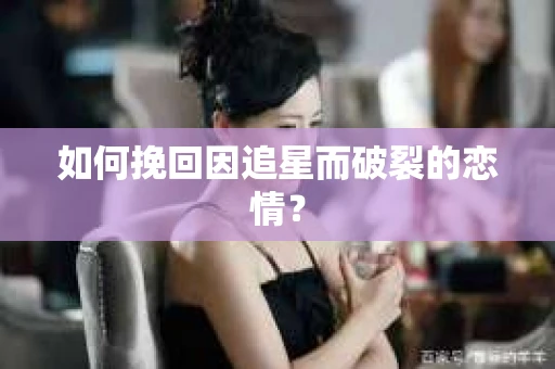 如何挽回因追星而破裂的恋情？