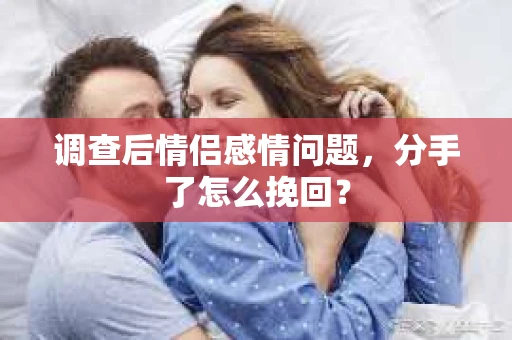 调查后情侣感情问题,分手了怎么挽回? 调查后情侣感情问题,分手了怎么挽回?