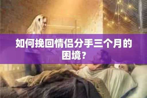 如何挽回情侣分手三个月的困境？