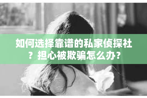 如何选择靠谱的私家侦探社？担心被欺骗怎么办？