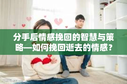 分手后情感挽回的智慧与策略—如何挽回逝去的情感? 分手后情感挽回的智慧与策略—如何挽回逝去的情感?