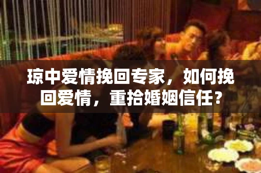 琼中爱情挽回专家，如何挽回爱情，重拾婚姻信任？
