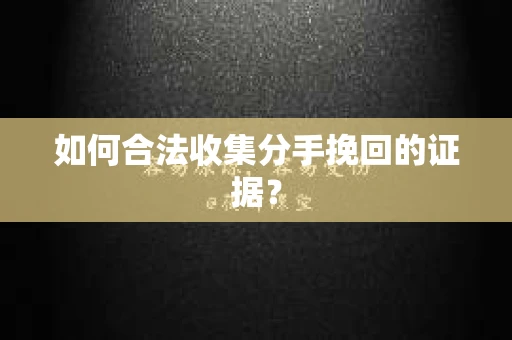 如何合法收集分手挽回的证据？