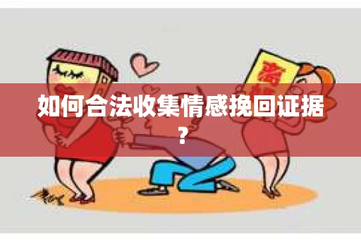如何合法收集情感挽回证据？