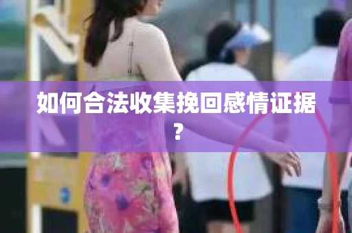 如何合法收集挽回感情证据？