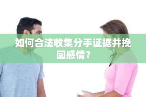 如何合法收集分手证据并挽回感情? 如何合法收集分手证据并挽回感情?
