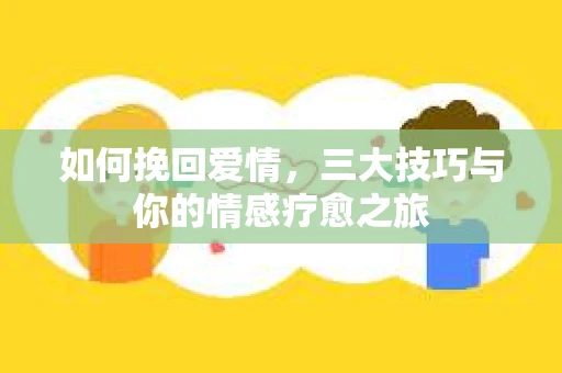 如何挽回爱情，三大技巧与你的情感疗愈之旅