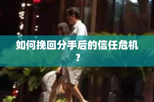 如何挽回分手后的信任危机？