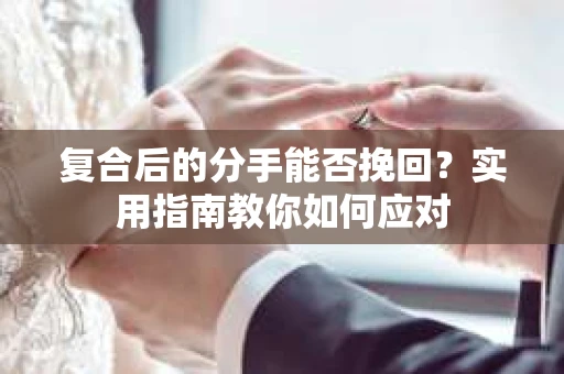 复合后的分手能否挽回？实用指南教你如何应对