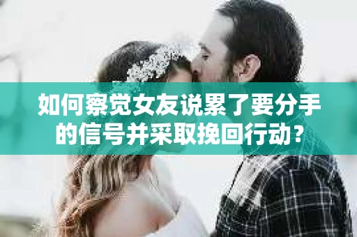 如何察觉女友说累了要分手的信号并采取挽回行动? 如何察觉女友说累了要分手的信号并采取挽回行动?