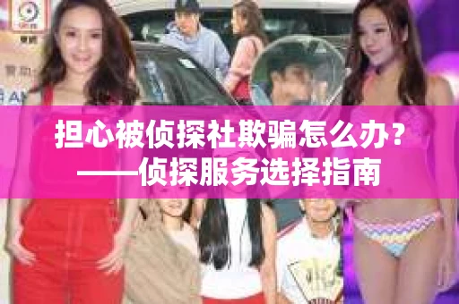 担心被侦探社欺骗怎么办?——侦探服务选择指南 担心被侦探社欺骗怎么办?——侦探服务选择指南